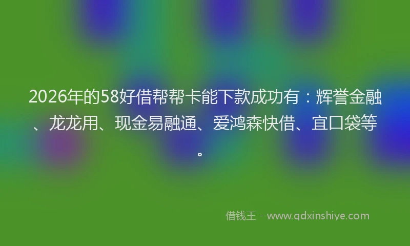 2026年的58好借帮帮卡能下款成功有：辉誉金融、龙龙用、现金易融通、爱鸿森快借、宜口袋等。