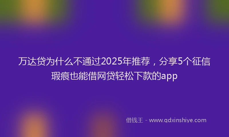 万达贷为什么不通过2025年推荐，分享5个征信瑕疵也能借网贷轻松下款的app