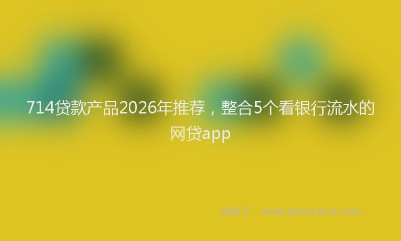 714贷款产品2026年推荐，整合5个看银行流水的网贷app