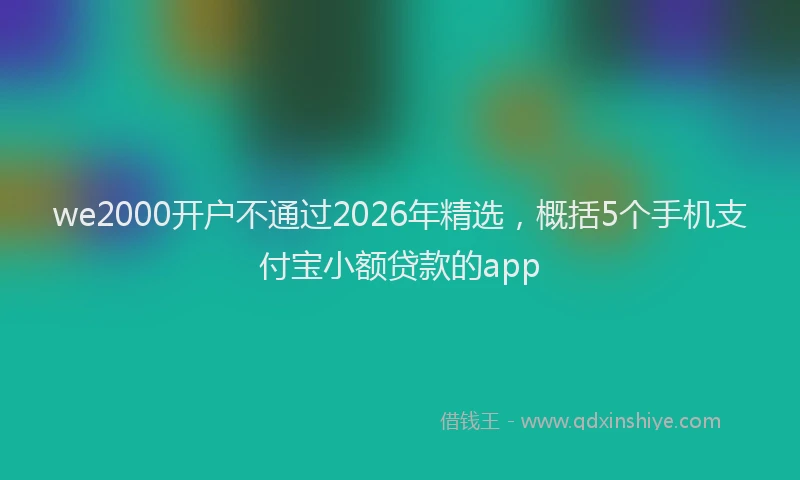 we2000开户不通过2026年精选,概括5个手机支付宝小额贷款的app