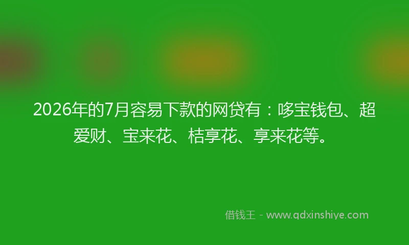 2026年的7月容易下款的网贷有：哆宝钱包、超爱财、宝来花、桔享花、享来花等。