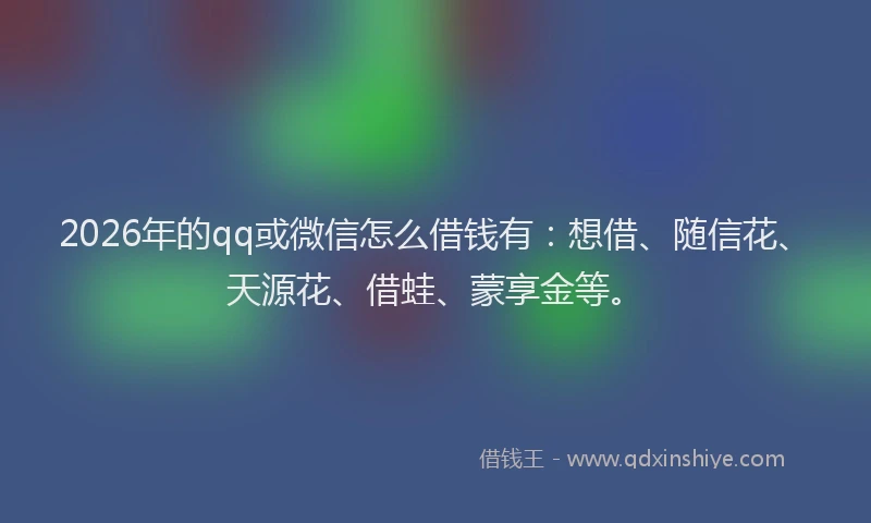 2026年的qq或微信怎么借钱有：想借、随信花、天源花、借蛙、蒙享金等。
