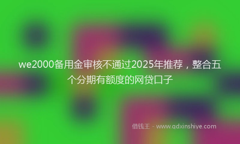 we2000备用金审核不通过2025年推荐，整合五个分期有额度的网贷口子