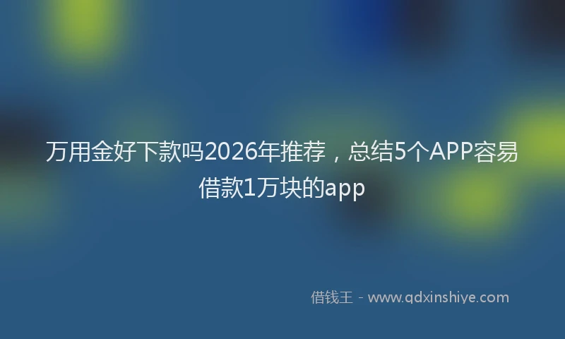 万用金好下款吗2026年推荐，总结5个APP容易借款1万块的app