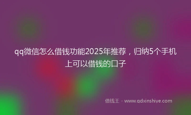 qq微信怎么借钱功能2025年推荐，归纳5个手机上可以借钱的口子