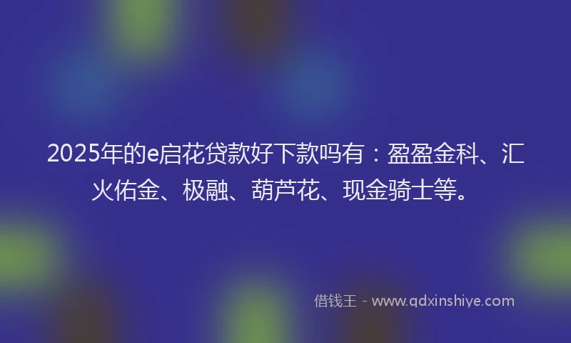 2025年的e启花贷款好下款吗有：盈盈金科、汇火佑金、极融、葫芦花、现金骑士等。