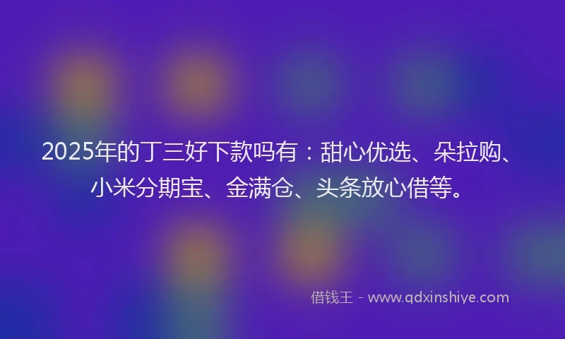 2025年的丁三好下款吗有：甜心优选、朵拉购、小米分期宝、金满仓、头条放心借等。