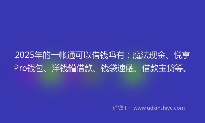 2025年的一帐通可以借钱吗有：魔法现金、悦享Pro钱包、洋钱罐借款、钱袋速融、借款宝贷等。