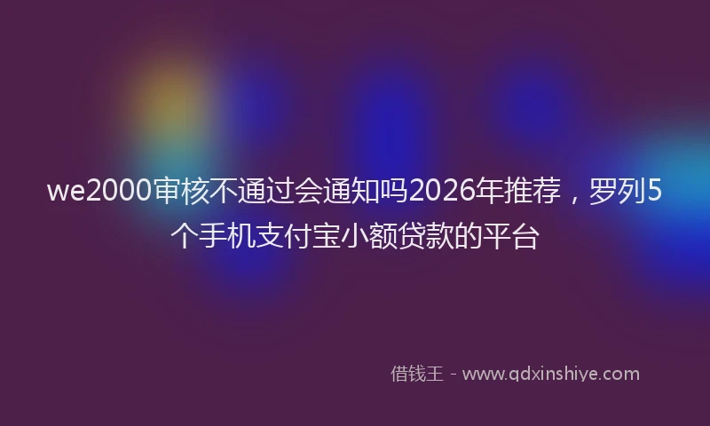 we2000审核不通过会通知吗2026年推荐,罗列5个手机支付宝小额贷款的平台