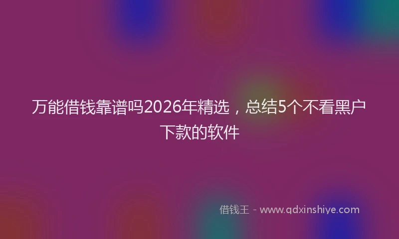 万能借钱靠谱吗2026年精选，总结5个不看黑户下款的软件