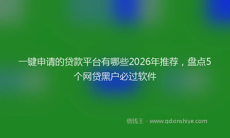 一键申请的贷款平台有哪些2026年推荐，盘点5个网贷黑户必过软件