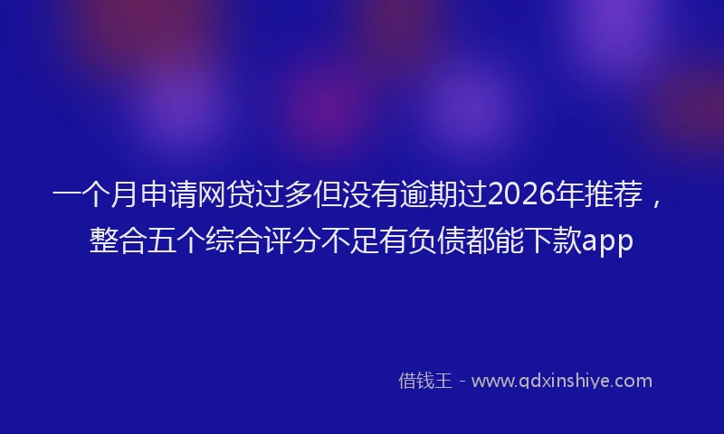 一个月申请网贷过多但没有逾期过2026年推荐，整合五个综合评分不足有负债都能下款app