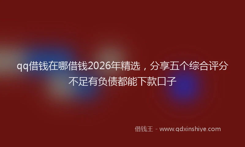 qq借钱在哪借钱2026年精选，分享五个综合评分不足有负债都能下款口子