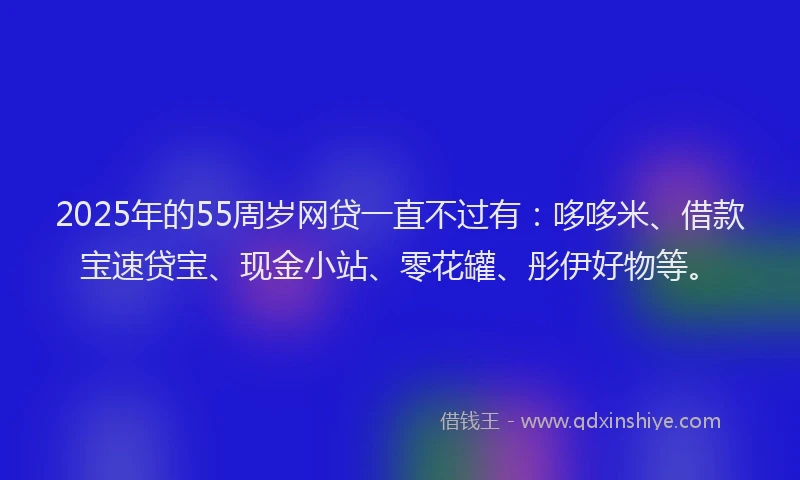 2025年的55周岁网贷一直不过有:哆哆米、借款宝速贷宝、现金小站、零花罐、彤伊好物等。