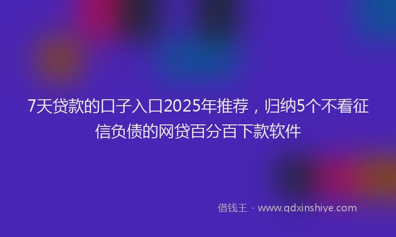 7天贷款的口子入口2025年推荐,归纳5个不看征信负债的网贷百分百下款软件