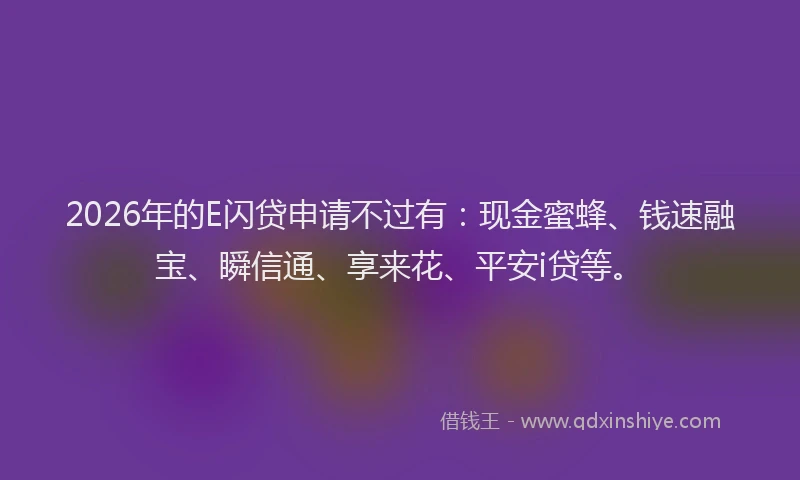 2026年的E闪贷申请不过有：现金蜜蜂、钱速融宝、瞬信通、享来花、平安i贷等。