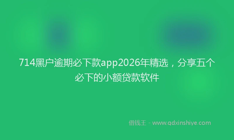 714黑户逾期必下款app2026年精选，分享五个必下的小额贷款软件