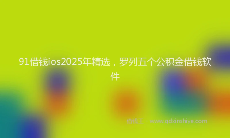 91借钱ios2025年精选，罗列五个公积金借钱软件