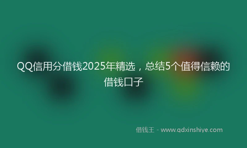 QQ信用分借钱2025年精选，总结5个值得信赖的借钱口子