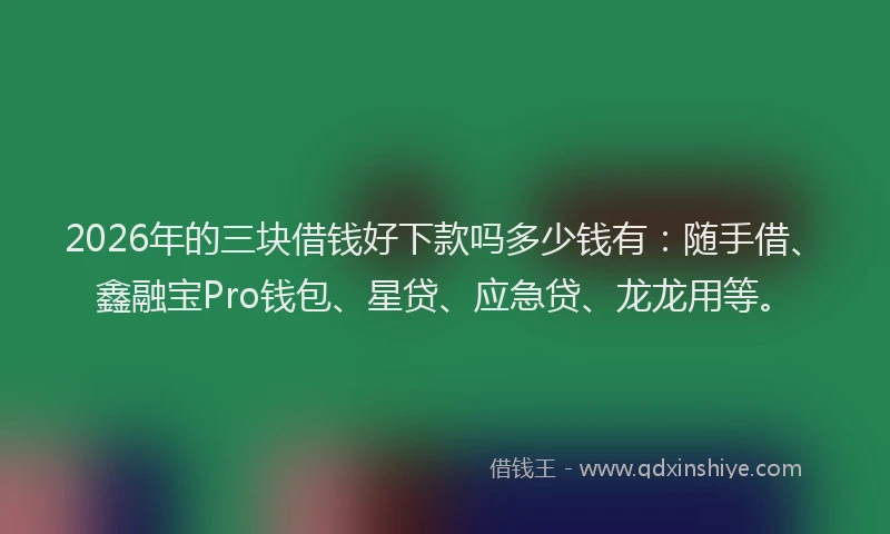 2026年的三块借钱好下款吗多少钱有：随手借、鑫融宝Pro钱包、星贷、应急贷、龙龙用等。