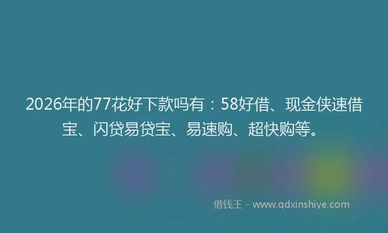 2026年的77花好下款吗有:58好借、现金侠速借宝、闪贷易贷宝、易速购、超快购等。