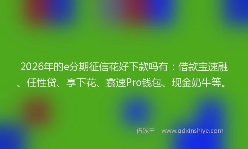 2026年的e分期征信花好下款吗有：借款宝速融、任性贷、享下花、鑫速Pro钱包、现金奶牛等。