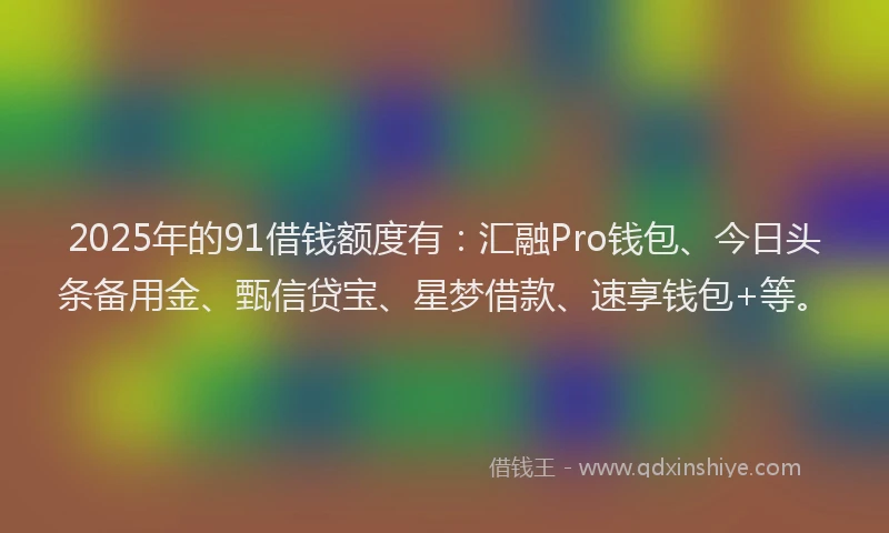 2025年的91借钱额度有:汇融Pro钱包、今日头条备用金、甄信贷宝、星梦借款、速享钱包+等。