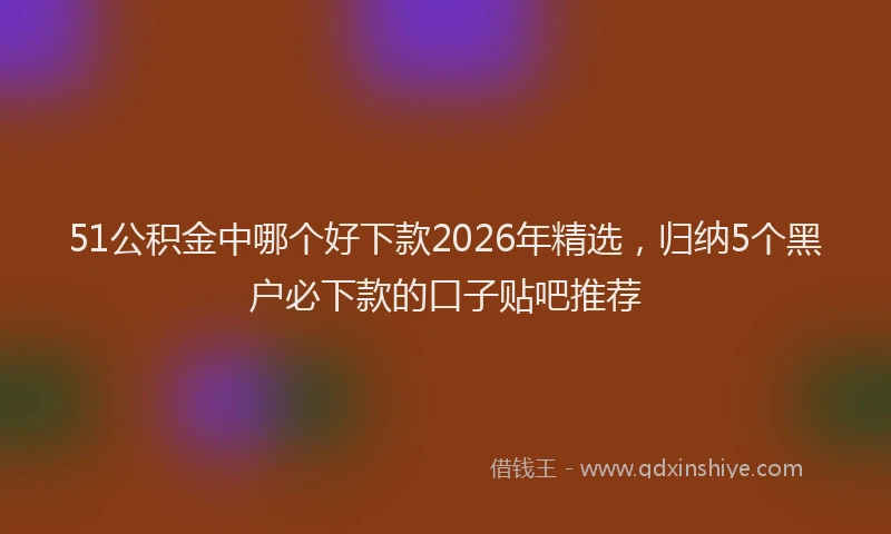 51公积金中哪个好下款2026年精选,归纳5个黑户必下款的口子贴吧推荐
