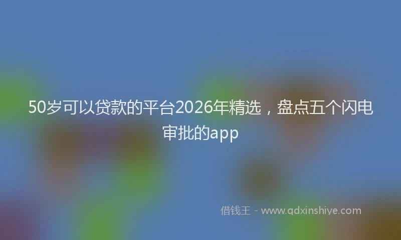 50岁可以贷款的平台2026年精选，盘点五个闪电审批的app