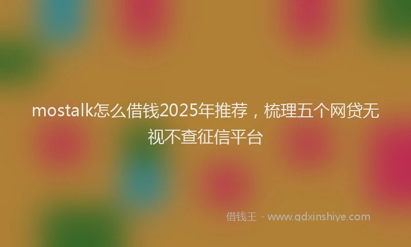 mostalk怎么借钱2025年推荐，梳理五个网贷无视不查征信平台