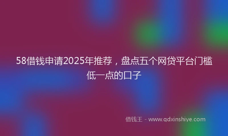 58借钱申请2025年推荐，盘点五个网贷平台门槛低一点的口子