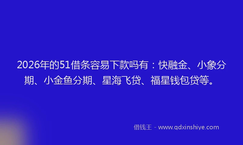 2026年的51借条容易下款吗有：快融金、小象分期、小金鱼分期、星海飞贷、福星钱包贷等。