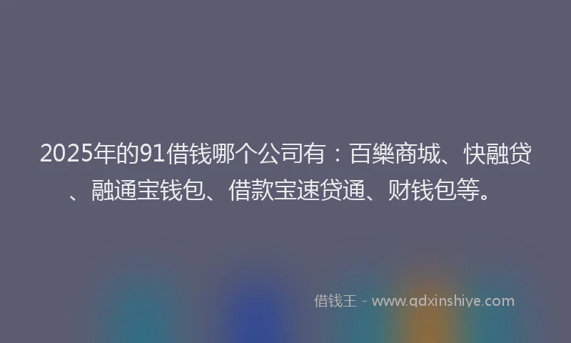 2025年的91借钱哪个公司有：百樂商城、快融贷、融通宝钱包、借款宝速贷通、财钱包等。