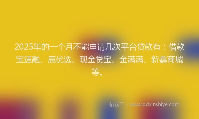 2025年的一个月不能申请几次平台贷款有：借款宝速融、鹿优选、现金贷宝、金满满、新鑫商城等。