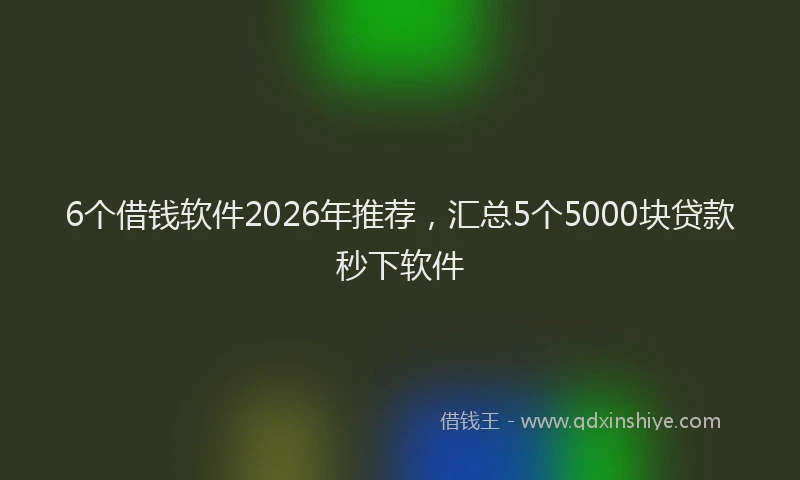 6个借钱软件2026年推荐，汇总5个5000块贷款秒下软件