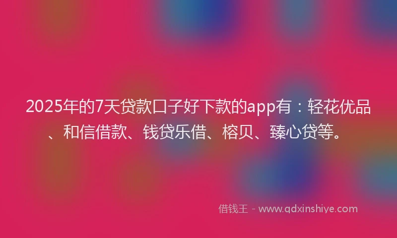 2025年的7天贷款口子好下款的app有：轻花优品、和信借款、钱贷乐借、榕贝、臻心贷等。