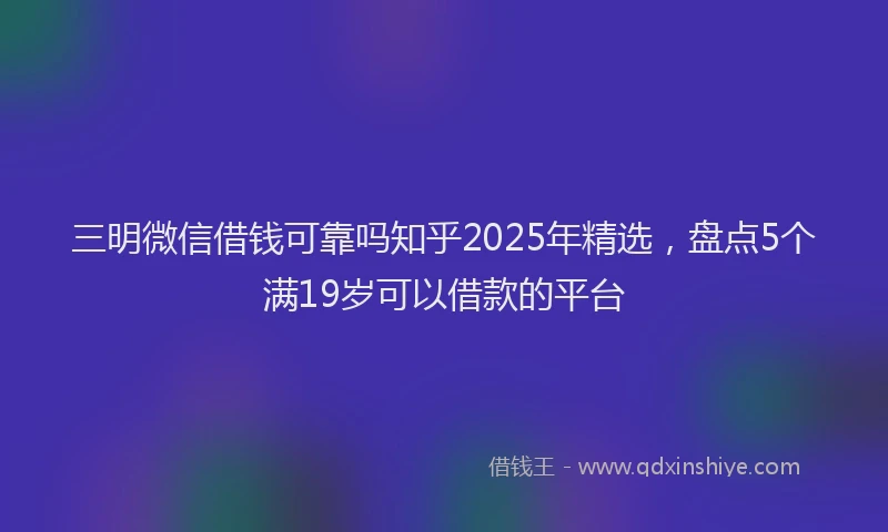 三明微信借钱可靠吗知乎2025年精选，盘点5个满19岁可以借款的平台