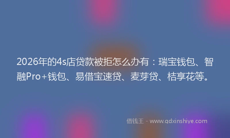 2026年的4s店贷款被拒怎么办有：瑞宝钱包、智融Pro+钱包、易借宝速贷、麦芽贷、桔享花等。