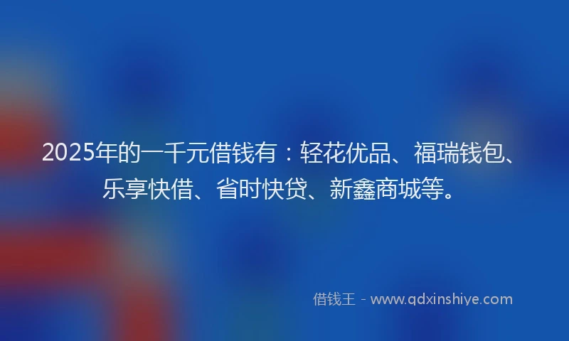 2025年的一千元借钱有：轻花优品、福瑞钱包、乐享快借、省时快贷、新鑫商城等。