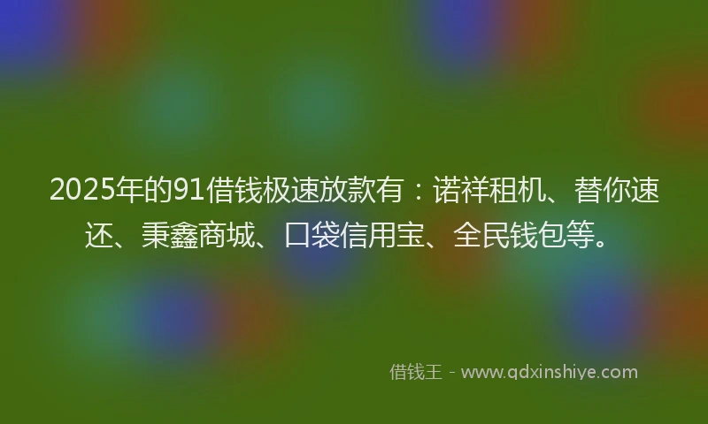 2025年的91借钱极速放款有：诺祥租机、替你速还、秉鑫商城、口袋信用宝、全民钱包等。