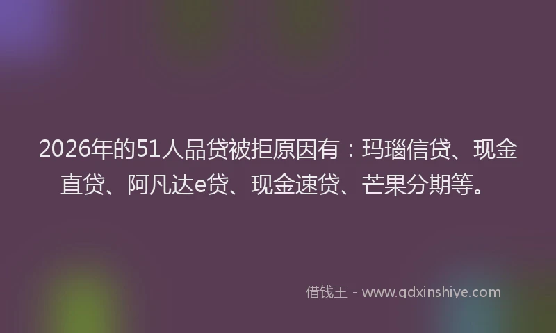 2026年的51人品贷被拒原因有:玛瑙信贷、现金直贷、阿凡达e贷、现金速贷、芒果分期等。