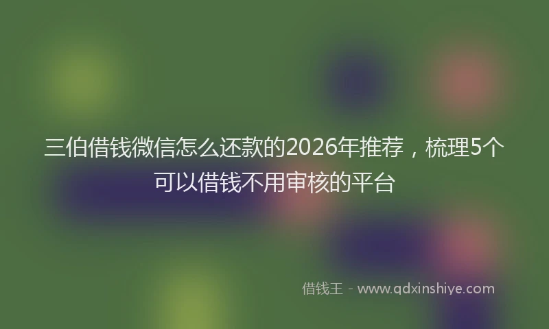 三伯借钱微信怎么还款的2026年推荐，梳理5个可以借钱不用审核的平台