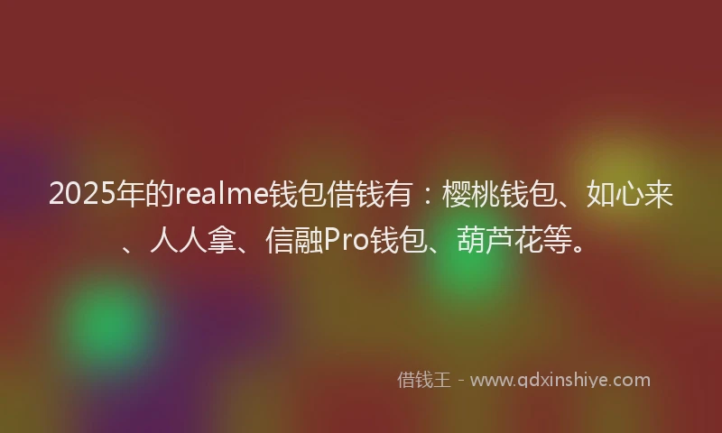 2025年的realme钱包借钱有：樱桃钱包、如心来、人人拿、信融Pro钱包、葫芦花等。