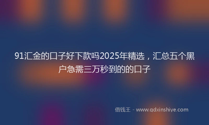 91汇金的口子好下款吗2025年精选，汇总五个黑户急需三万秒到的的口子