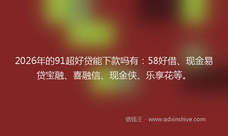 2026年的91超好贷能下款吗有：58好借、现金易贷宝融、喜融信、现金侠、乐享花等。