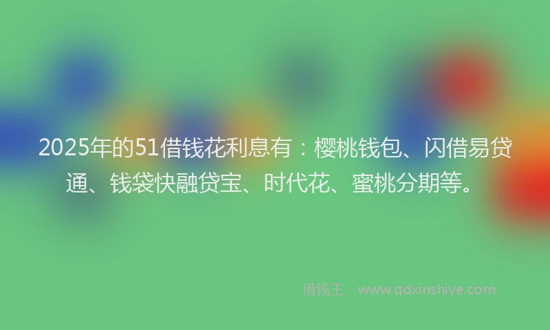 2025年的51借钱花利息有：樱桃钱包、闪借易贷通、钱袋快融贷宝、时代花、蜜桃分期等。