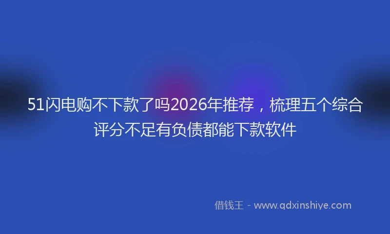 51闪电购不下款了吗2026年推荐，梳理五个综合评分不足有负债都能下款软件