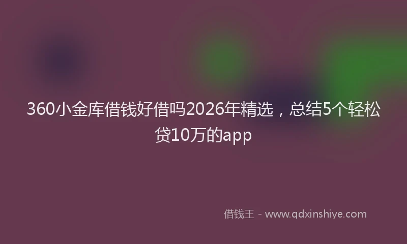 360小金库借钱好借吗2026年精选，总结5个轻松贷10万的app