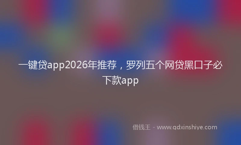 一键贷app2026年推荐，罗列五个网贷黑口子必下款app