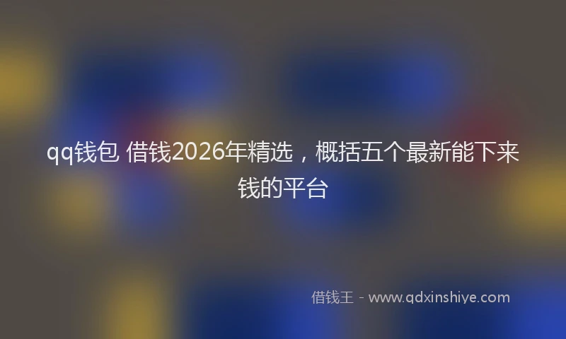qq钱包 借钱2026年精选，概括五个最新能下来钱的平台